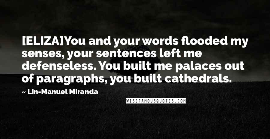 Lin-Manuel Miranda Quotes: [ELIZA]You and your words flooded my senses, your sentences left me defenseless. You built me palaces out of paragraphs, you built cathedrals.