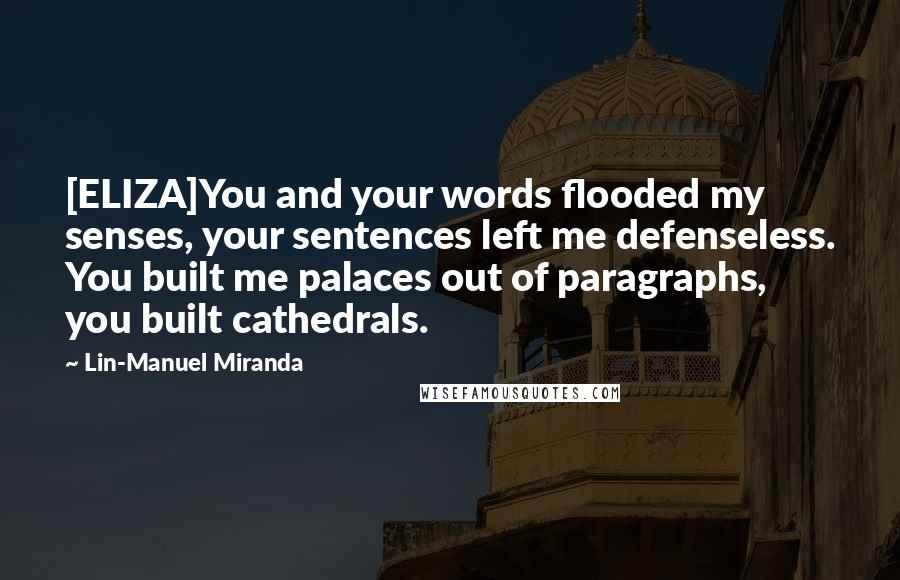 Lin-Manuel Miranda Quotes: [ELIZA]You and your words flooded my senses, your sentences left me defenseless. You built me palaces out of paragraphs, you built cathedrals.