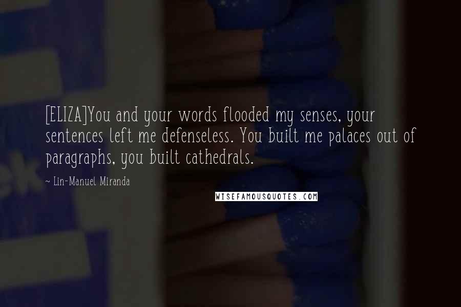 Lin-Manuel Miranda Quotes: [ELIZA]You and your words flooded my senses, your sentences left me defenseless. You built me palaces out of paragraphs, you built cathedrals.