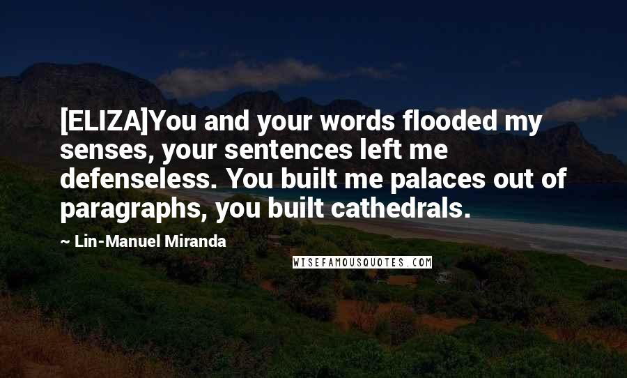 Lin-Manuel Miranda Quotes: [ELIZA]You and your words flooded my senses, your sentences left me defenseless. You built me palaces out of paragraphs, you built cathedrals.