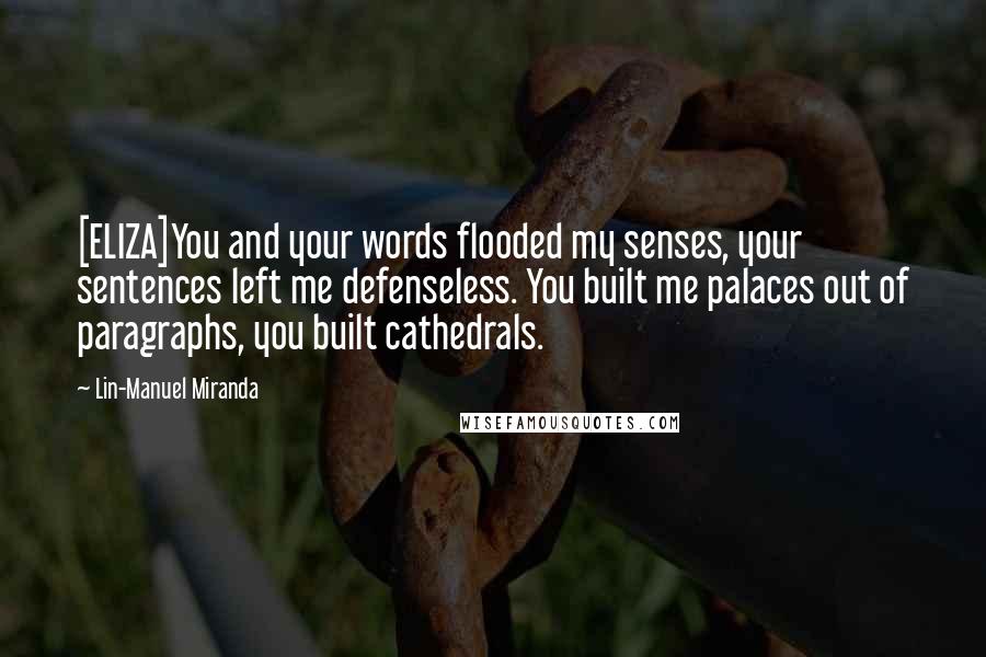 Lin-Manuel Miranda Quotes: [ELIZA]You and your words flooded my senses, your sentences left me defenseless. You built me palaces out of paragraphs, you built cathedrals.