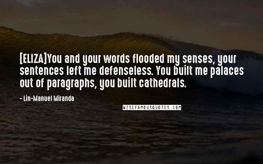 Lin-Manuel Miranda Quotes: [ELIZA]You and your words flooded my senses, your sentences left me defenseless. You built me palaces out of paragraphs, you built cathedrals.