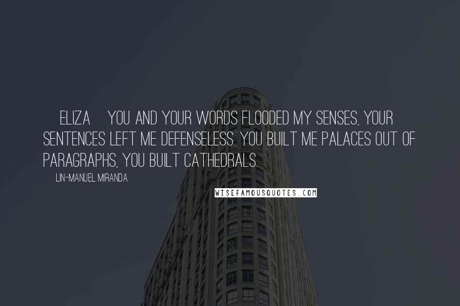 Lin-Manuel Miranda Quotes: [ELIZA]You and your words flooded my senses, your sentences left me defenseless. You built me palaces out of paragraphs, you built cathedrals.