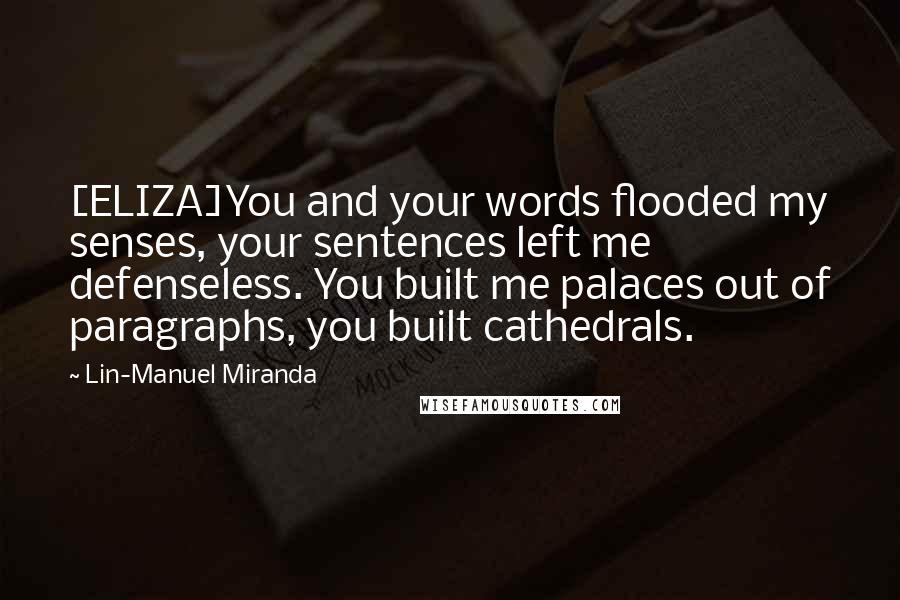 Lin-Manuel Miranda Quotes: [ELIZA]You and your words flooded my senses, your sentences left me defenseless. You built me palaces out of paragraphs, you built cathedrals.