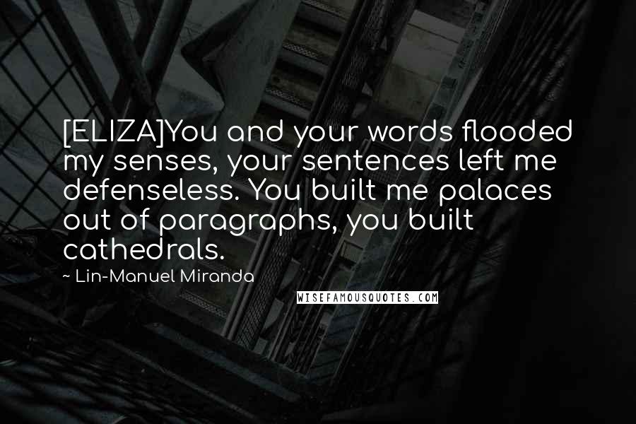 Lin-Manuel Miranda Quotes: [ELIZA]You and your words flooded my senses, your sentences left me defenseless. You built me palaces out of paragraphs, you built cathedrals.