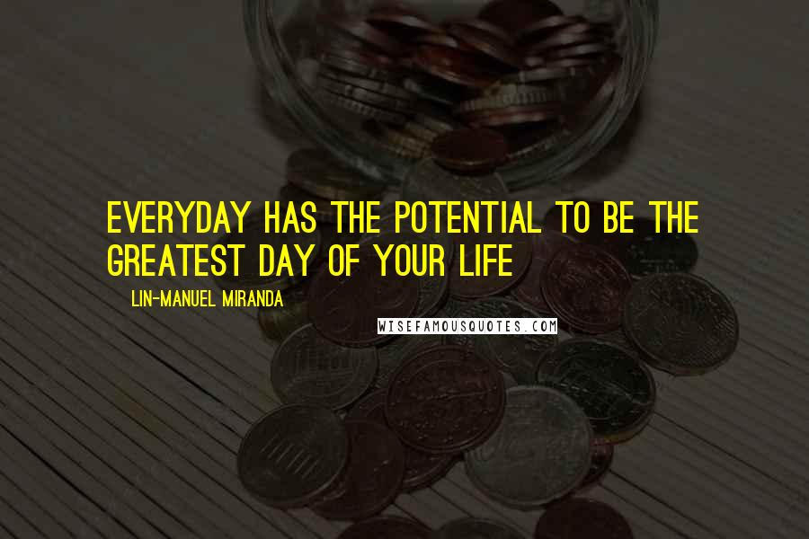 Lin-Manuel Miranda Quotes: Everyday has the potential to be the greatest day of your life