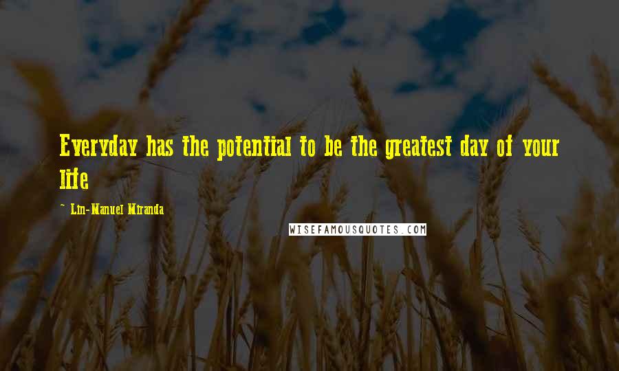 Lin-Manuel Miranda Quotes: Everyday has the potential to be the greatest day of your life