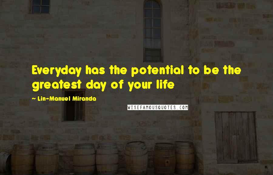 Lin-Manuel Miranda Quotes: Everyday has the potential to be the greatest day of your life