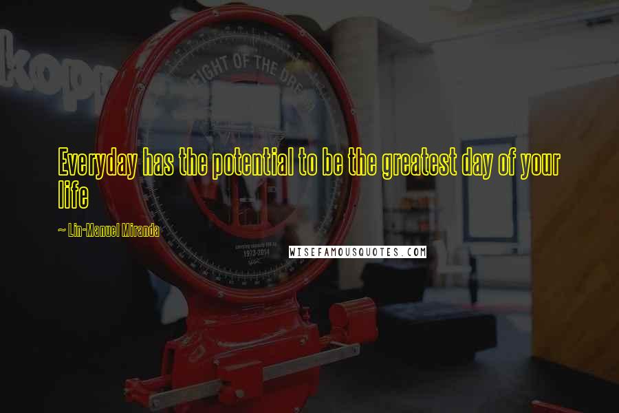 Lin-Manuel Miranda Quotes: Everyday has the potential to be the greatest day of your life