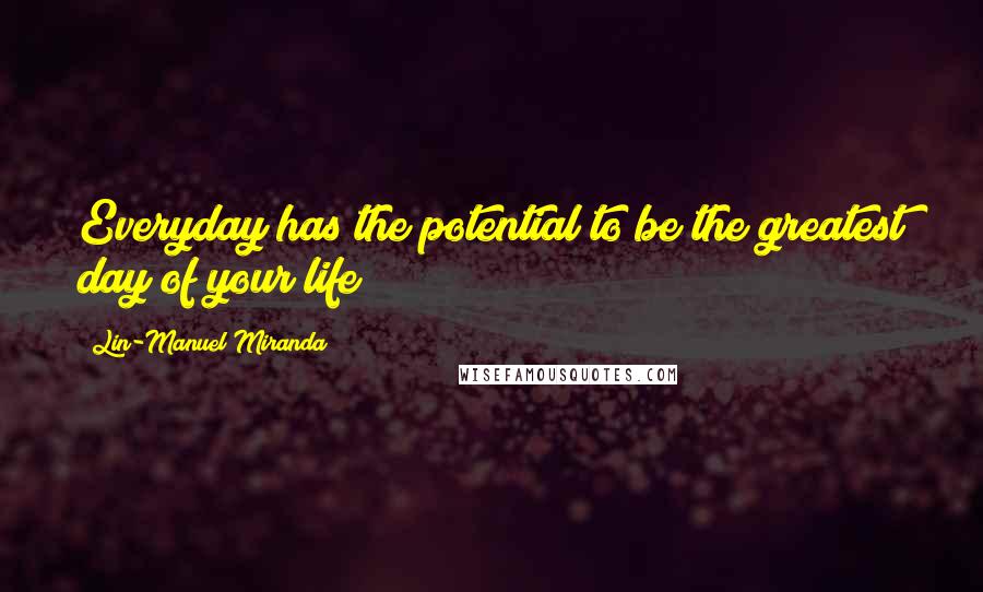 Lin-Manuel Miranda Quotes: Everyday has the potential to be the greatest day of your life