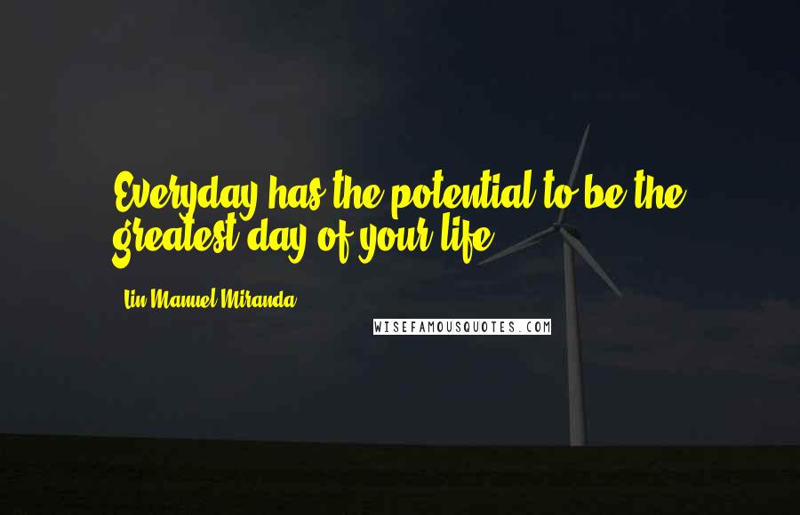 Lin-Manuel Miranda Quotes: Everyday has the potential to be the greatest day of your life