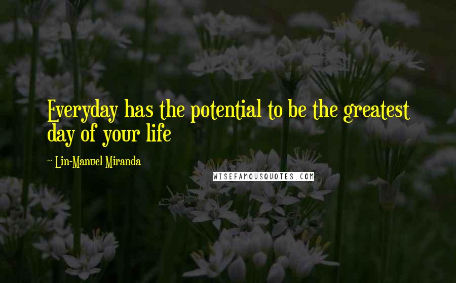Lin-Manuel Miranda Quotes: Everyday has the potential to be the greatest day of your life