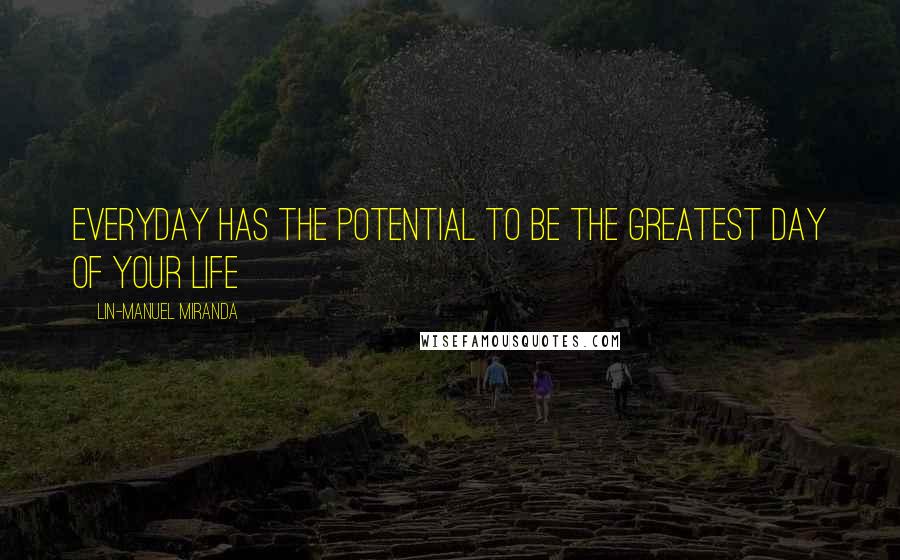 Lin-Manuel Miranda Quotes: Everyday has the potential to be the greatest day of your life
