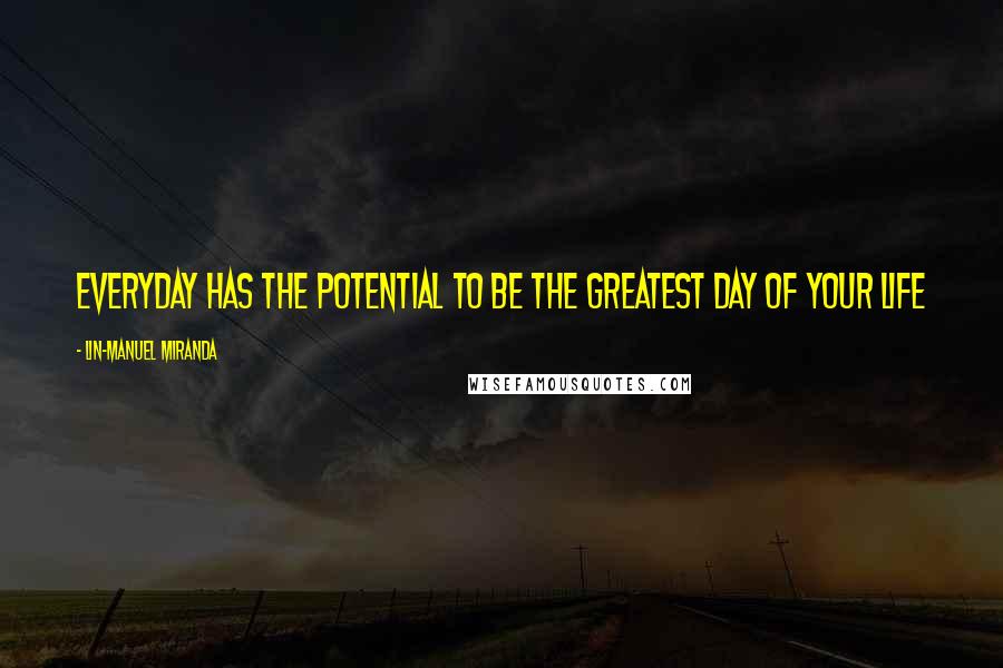 Lin-Manuel Miranda Quotes: Everyday has the potential to be the greatest day of your life