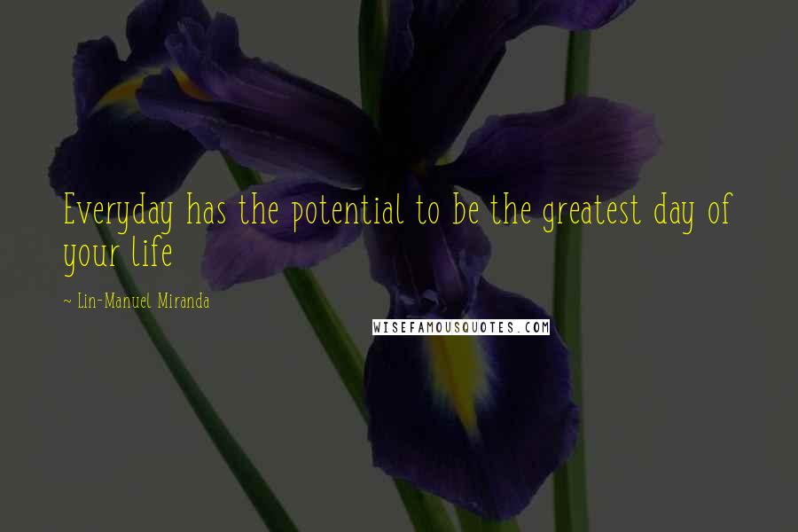 Lin-Manuel Miranda Quotes: Everyday has the potential to be the greatest day of your life