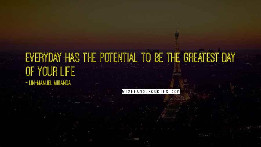 Lin-Manuel Miranda Quotes: Everyday has the potential to be the greatest day of your life