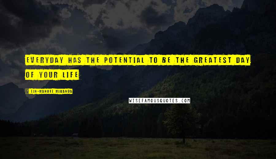Lin-Manuel Miranda Quotes: Everyday has the potential to be the greatest day of your life