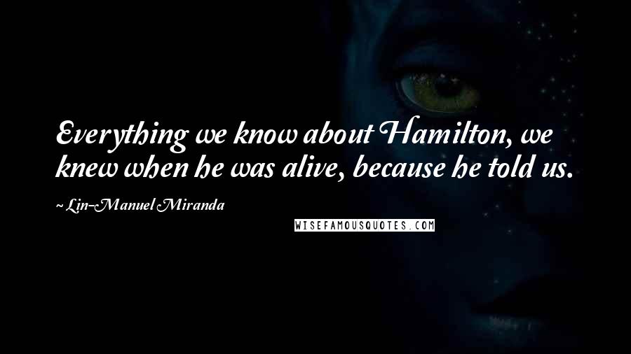 Lin-Manuel Miranda Quotes: Everything we know about Hamilton, we knew when he was alive, because he told us.