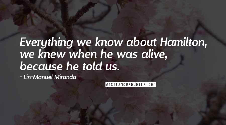 Lin-Manuel Miranda Quotes: Everything we know about Hamilton, we knew when he was alive, because he told us.