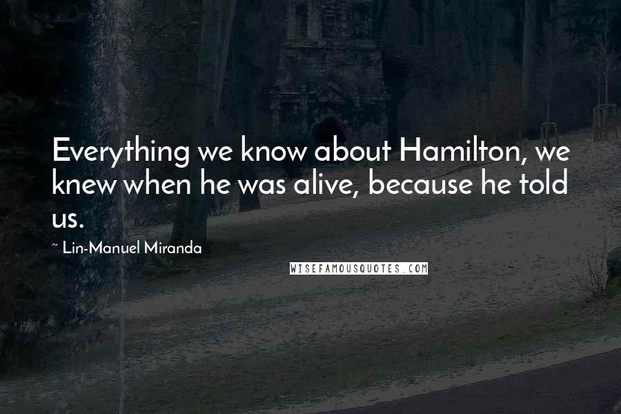 Lin-Manuel Miranda Quotes: Everything we know about Hamilton, we knew when he was alive, because he told us.
