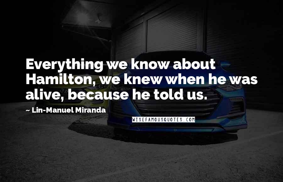 Lin-Manuel Miranda Quotes: Everything we know about Hamilton, we knew when he was alive, because he told us.