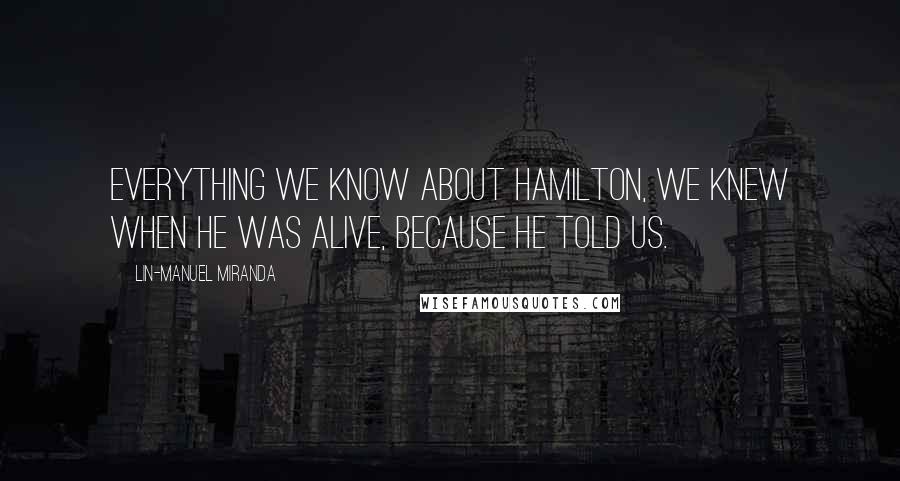 Lin-Manuel Miranda Quotes: Everything we know about Hamilton, we knew when he was alive, because he told us.