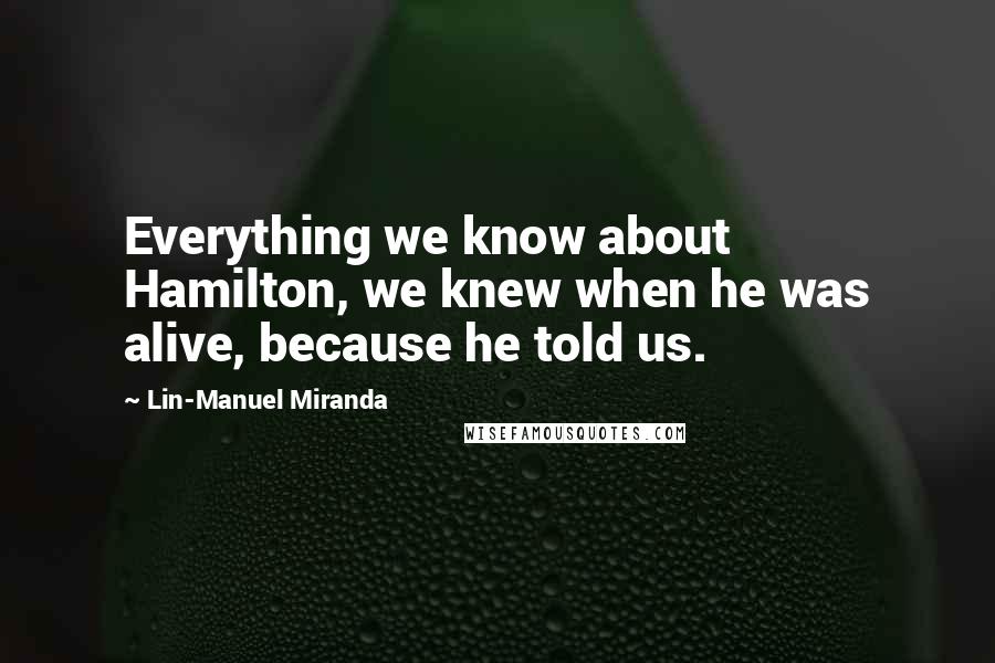 Lin-Manuel Miranda Quotes: Everything we know about Hamilton, we knew when he was alive, because he told us.