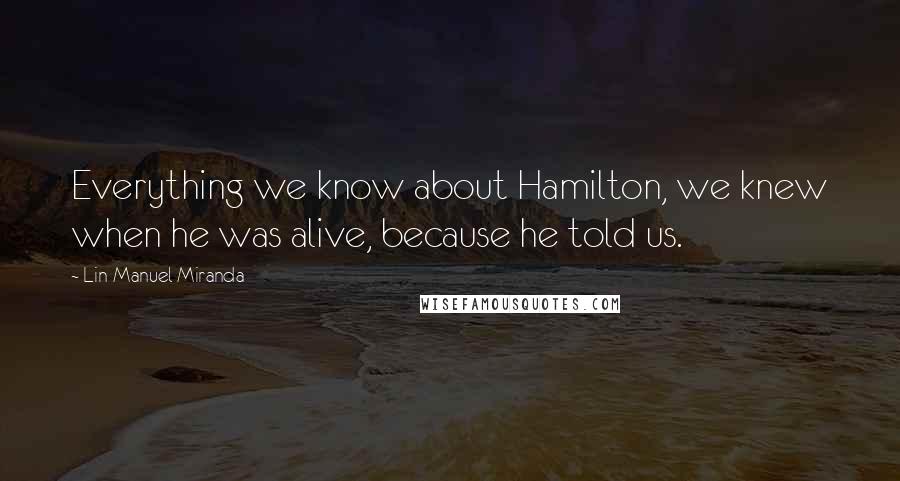 Lin-Manuel Miranda Quotes: Everything we know about Hamilton, we knew when he was alive, because he told us.