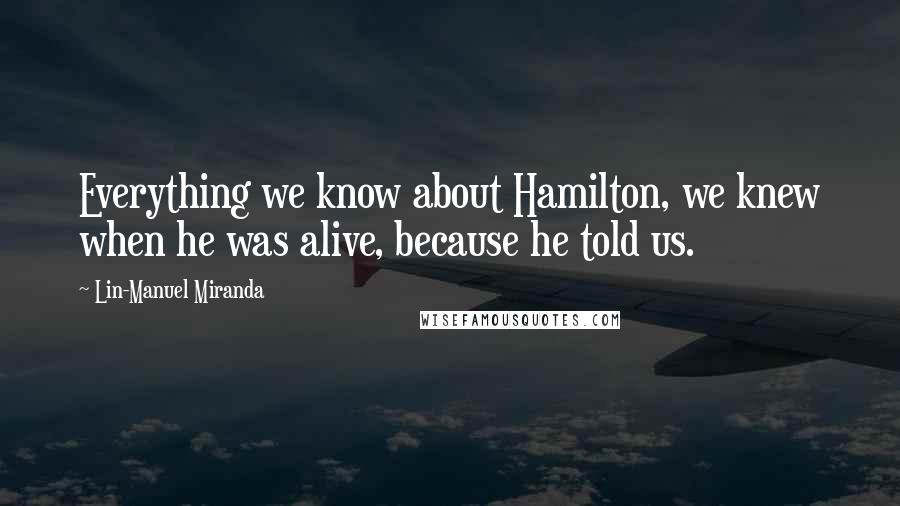 Lin-Manuel Miranda Quotes: Everything we know about Hamilton, we knew when he was alive, because he told us.