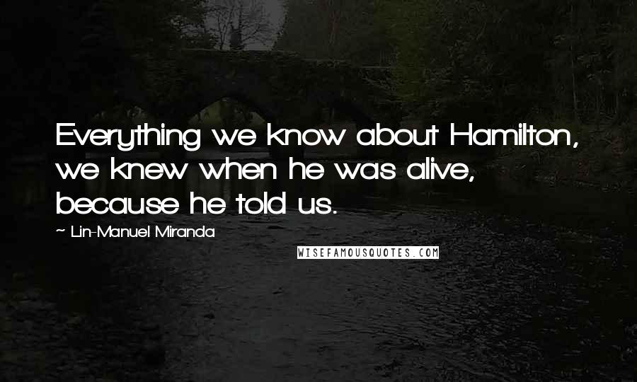 Lin-Manuel Miranda Quotes: Everything we know about Hamilton, we knew when he was alive, because he told us.