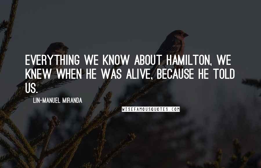 Lin-Manuel Miranda Quotes: Everything we know about Hamilton, we knew when he was alive, because he told us.