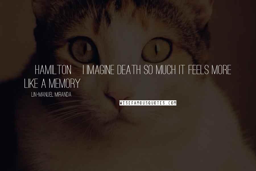 Lin-Manuel Miranda Quotes: [HAMILTON]I imagine death so much it feels more like a memory