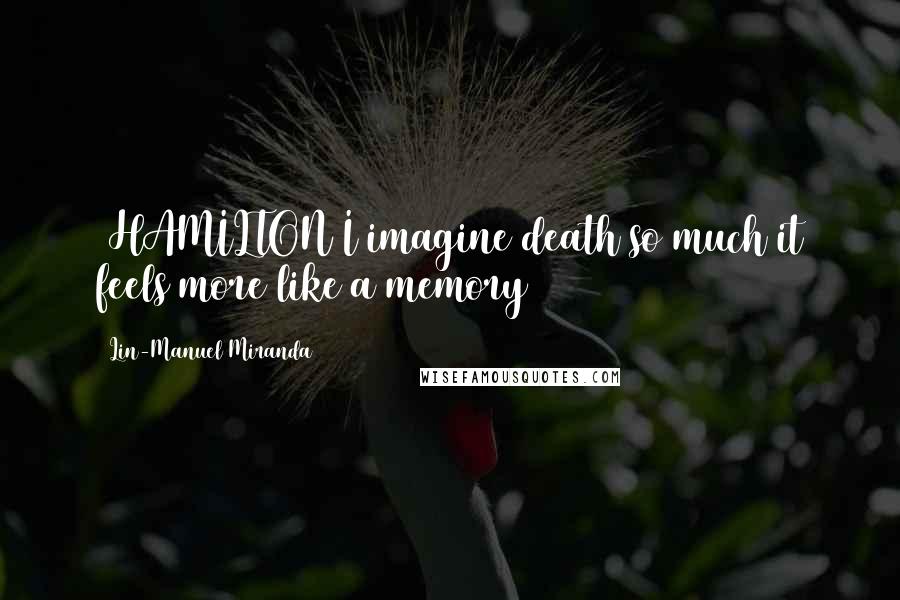 Lin-Manuel Miranda Quotes: [HAMILTON]I imagine death so much it feels more like a memory