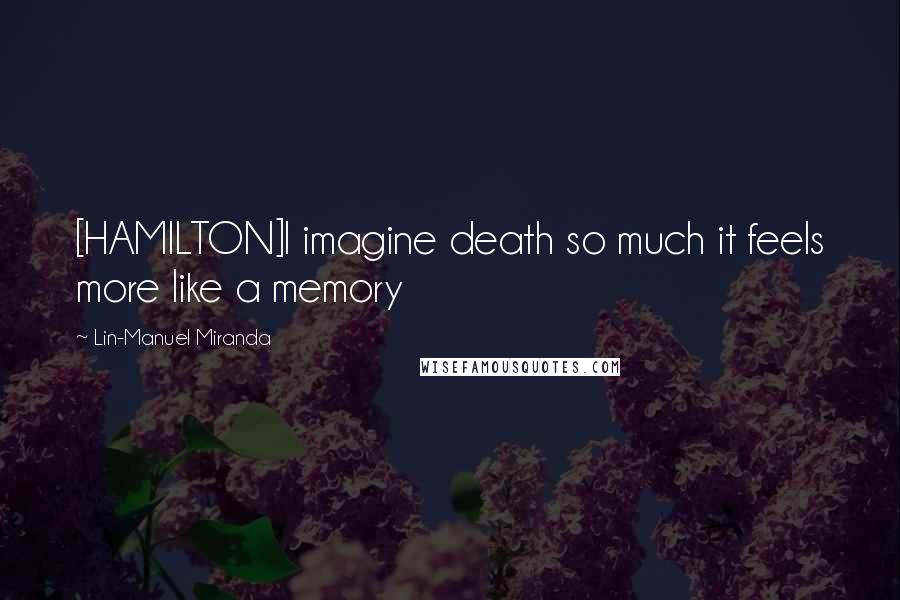 Lin-Manuel Miranda Quotes: [HAMILTON]I imagine death so much it feels more like a memory