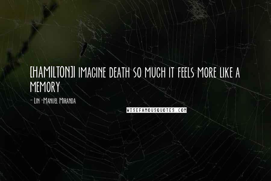 Lin-Manuel Miranda Quotes: [HAMILTON]I imagine death so much it feels more like a memory