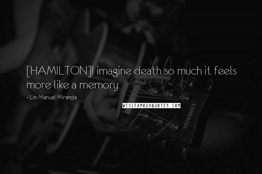 Lin-Manuel Miranda Quotes: [HAMILTON]I imagine death so much it feels more like a memory