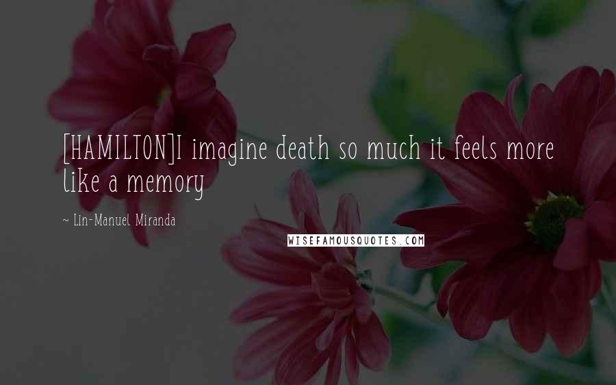 Lin-Manuel Miranda Quotes: [HAMILTON]I imagine death so much it feels more like a memory