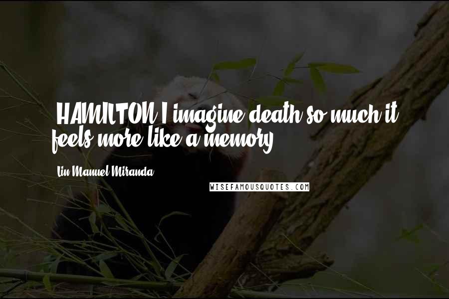 Lin-Manuel Miranda Quotes: [HAMILTON]I imagine death so much it feels more like a memory