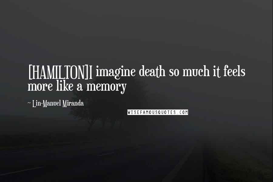 Lin-Manuel Miranda Quotes: [HAMILTON]I imagine death so much it feels more like a memory