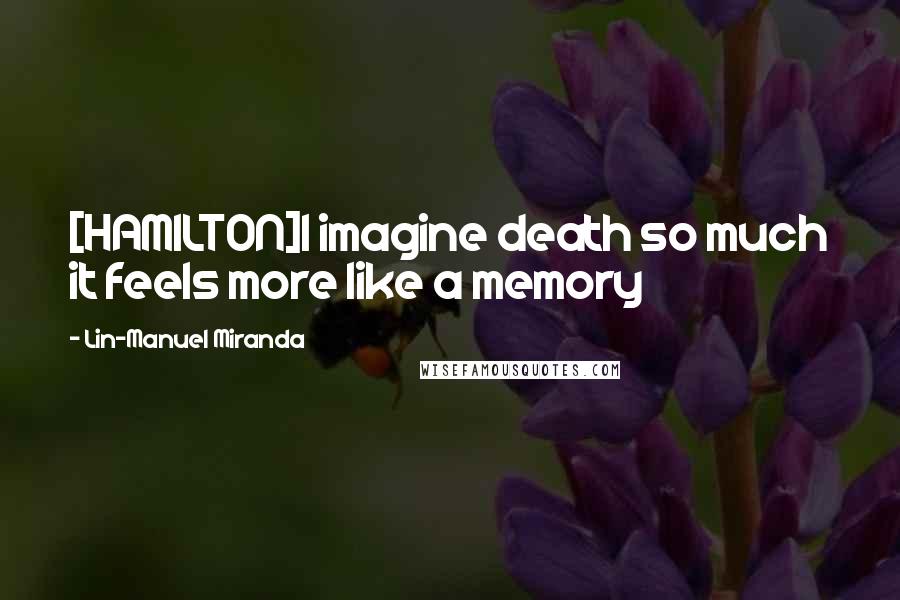 Lin-Manuel Miranda Quotes: [HAMILTON]I imagine death so much it feels more like a memory