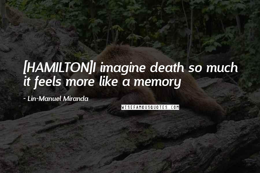 Lin-Manuel Miranda Quotes: [HAMILTON]I imagine death so much it feels more like a memory