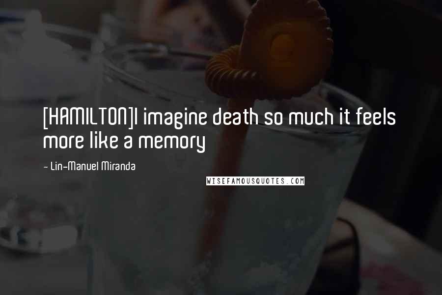 Lin-Manuel Miranda Quotes: [HAMILTON]I imagine death so much it feels more like a memory