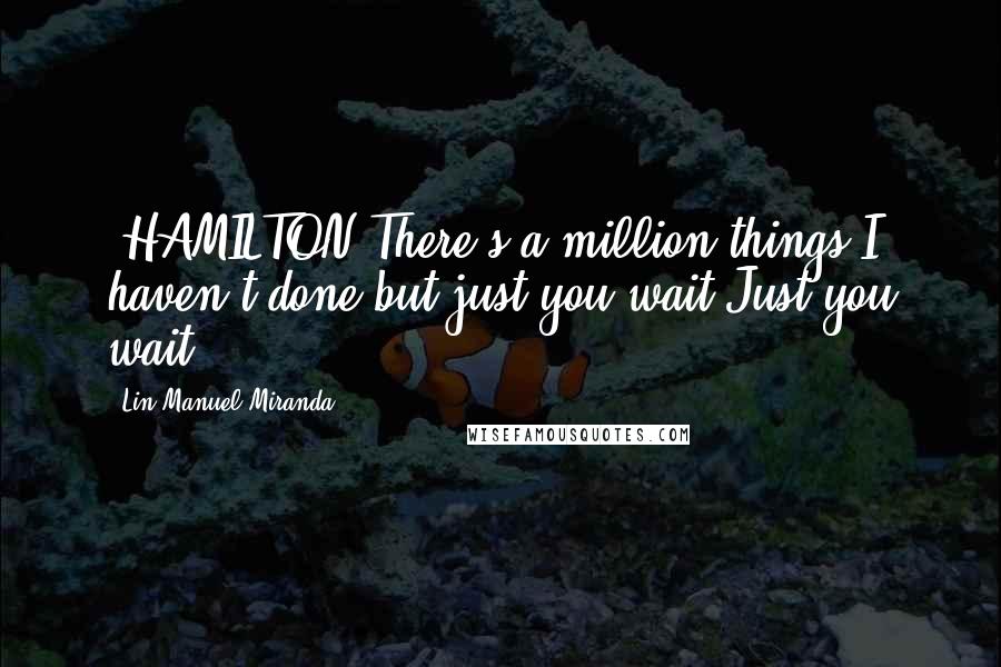 Lin-Manuel Miranda Quotes: [HAMILTON}There's a million things I haven't done but just you wait.Just you wait.