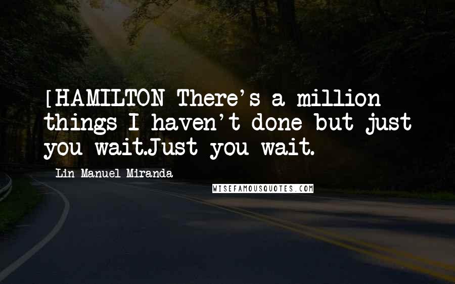 Lin-Manuel Miranda Quotes: [HAMILTON}There's a million things I haven't done but just you wait.Just you wait.