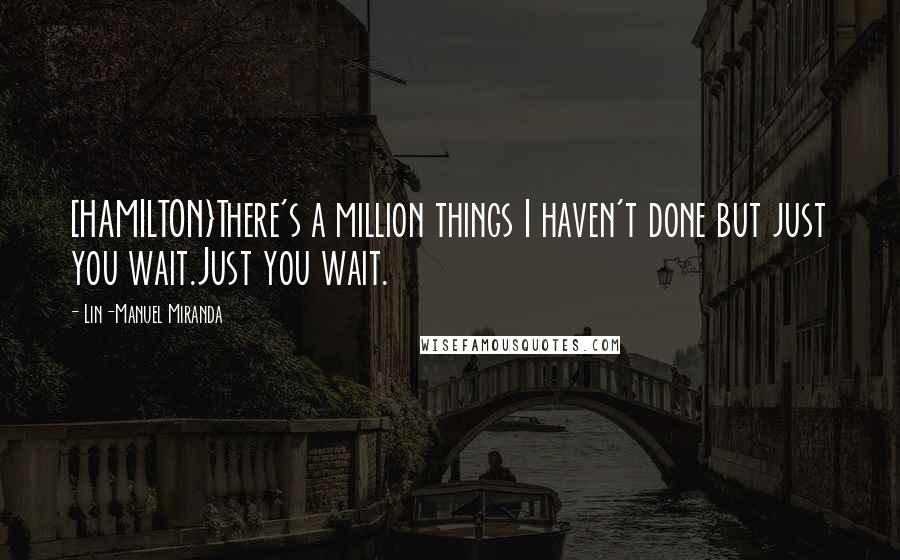 Lin-Manuel Miranda Quotes: [HAMILTON}There's a million things I haven't done but just you wait.Just you wait.