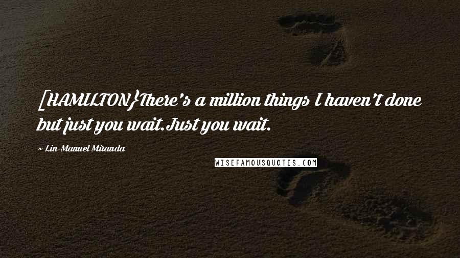 Lin-Manuel Miranda Quotes: [HAMILTON}There's a million things I haven't done but just you wait.Just you wait.