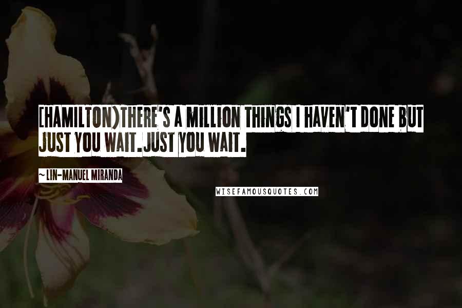 Lin-Manuel Miranda Quotes: [HAMILTON}There's a million things I haven't done but just you wait.Just you wait.