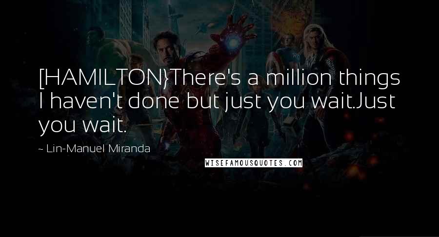 Lin-Manuel Miranda Quotes: [HAMILTON}There's a million things I haven't done but just you wait.Just you wait.