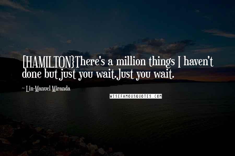 Lin-Manuel Miranda Quotes: [HAMILTON}There's a million things I haven't done but just you wait.Just you wait.