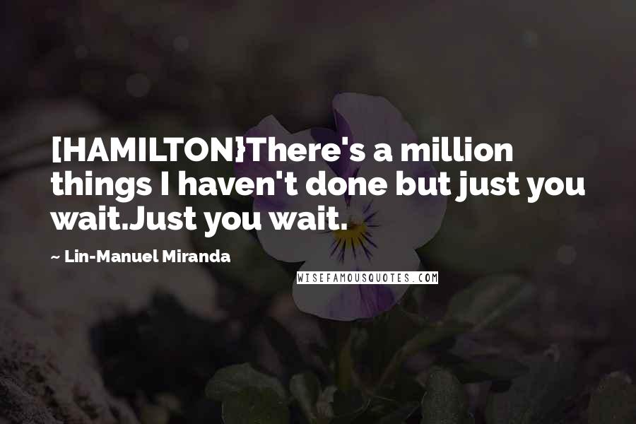 Lin-Manuel Miranda Quotes: [HAMILTON}There's a million things I haven't done but just you wait.Just you wait.